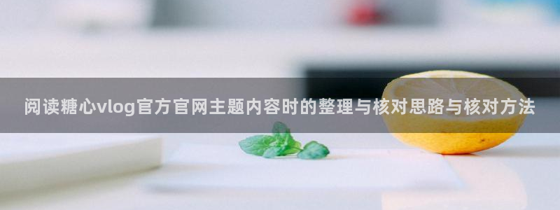 糖心少女vlog:阅读糖心vlog官方官网主题内容时的整理与核对思路与核对方法