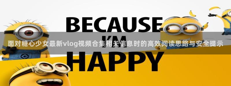 糖心vlog免费观看完整版：面对糖心少女最新vlog视频合集相关信息时的高效阅读思路与安全提示
