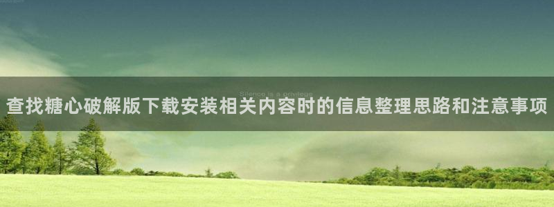 糖心免费破解版:查找糖心破解版下载安装相关内容时的信息整理思路和注意事项