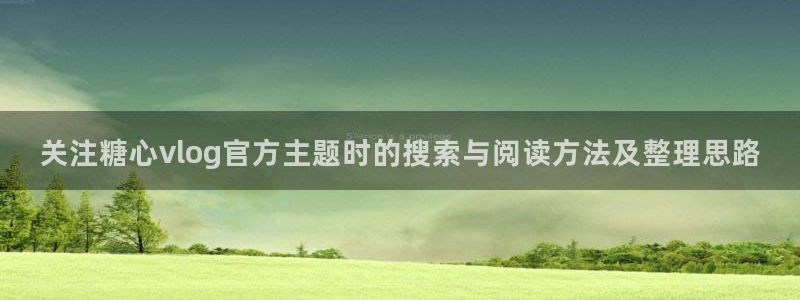 糖心免费看:关注糖心vlog官方主题时的搜索与阅读方法及整理思路