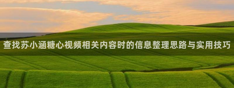 糖心vlog桥本香菜:查找苏小涵糖心视频相关内容时的信息整理思路与实用技巧